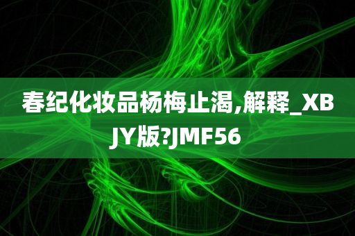 春纪化妆品杨梅止渴,解释_XBJY版?JMF56