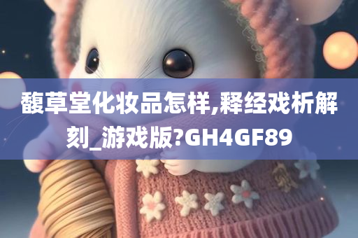 馥草堂化妆品怎样,释经戏析解刻_游戏版?GH4GF89