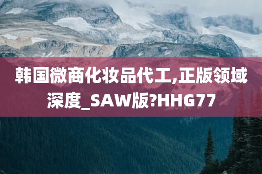 韩国微商化妆品代工,正版领域深度_SAW版?HHG77