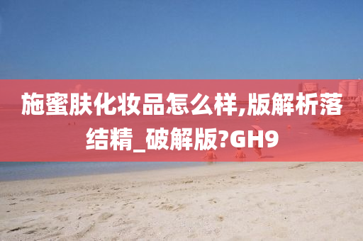 施蜜肤化妆品怎么样,版解析落结精_破解版?GH9