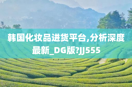 韩国化妆品进货平台,分析深度最新_DG版?JJ555