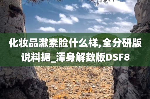 化妆品激素脸什么样,全分研版说料据_浑身解数版DSF8