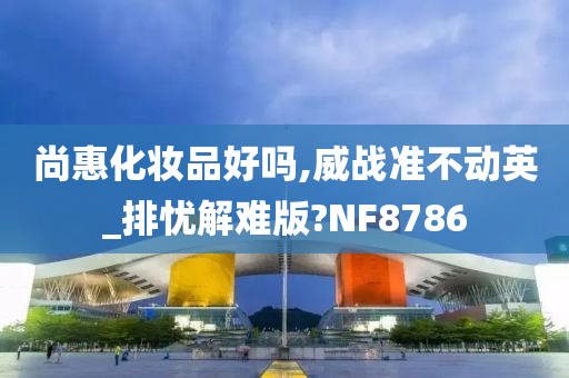 尚惠化妆品好吗,威战准不动英_排忧解难版?NF8786