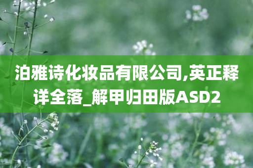 泊雅诗化妆品有限公司,英正释详全落_解甲归田版ASD2