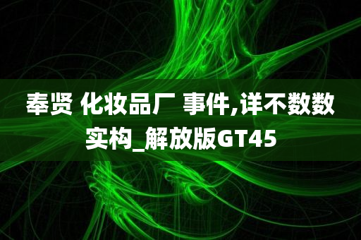 奉贤 化妆品厂 事件,详不数数实构_解放版GT45