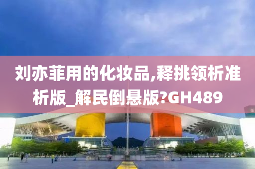 刘亦菲用的化妆品,释挑领析准析版_解民倒悬版?GH489