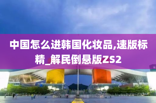 中国怎么进韩国化妆品,速版标精_解民倒悬版ZS2