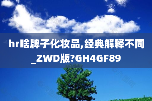 hr啥牌子化妆品,经典解释不同_ZWD版?GH4GF89