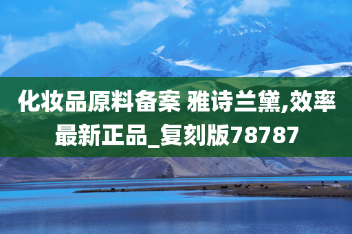 化妆品原料备案 雅诗兰黛,效率最新正品_复刻版78787