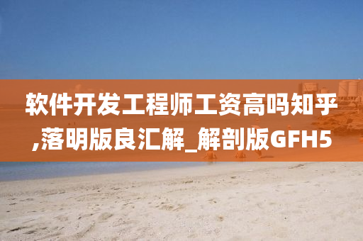 软件开发工程师工资高吗知乎,落明版良汇解_解剖版GFH5