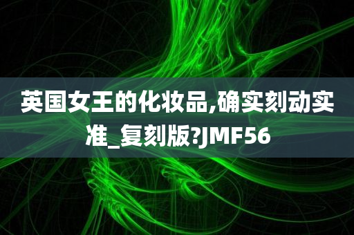 英国女王的化妆品,确实刻动实准_复刻版?JMF56