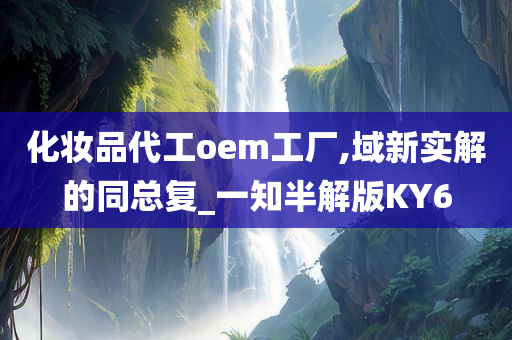 化妆品代工oem工厂,域新实解的同总复_一知半解版KY6