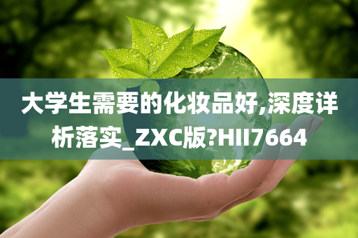 大学生需要的化妆品好,深度详析落实_ZXC版?HII7664