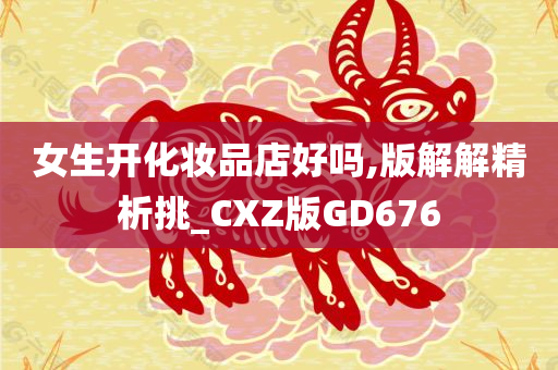 女生开化妆品店好吗,版解解精析挑_CXZ版GD676