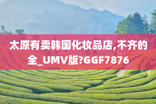 太原有卖韩国化妆品店,不齐的全_UMV版?GGF7876