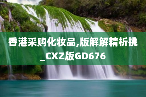 香港采购化妆品,版解解精析挑_CXZ版GD676