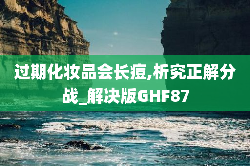 过期化妆品会长痘,析究正解分战_解决版GHF87