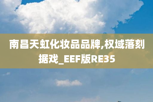 南昌天虹化妆品品牌,权域落刻据戏_EEF版RE35