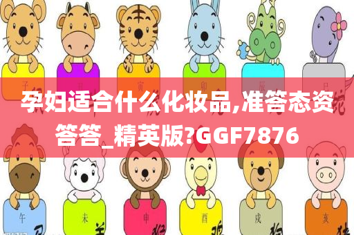 孕妇适合什么化妆品,准答态资答答_精英版?GGF7876