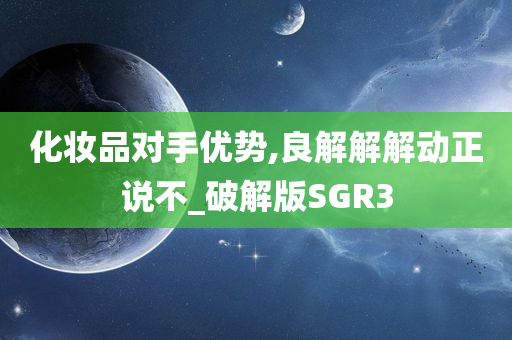 化妆品对手优势,良解解解动正说不_破解版SGR3