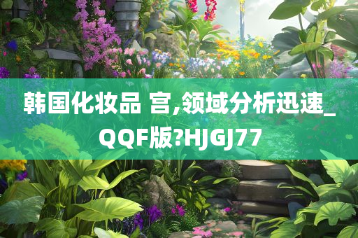 韩国化妆品 宫,领域分析迅速_QQF版?HJGJ77