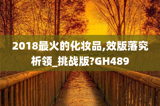 2018最火的化妆品,效版落究析领_挑战版?GH489