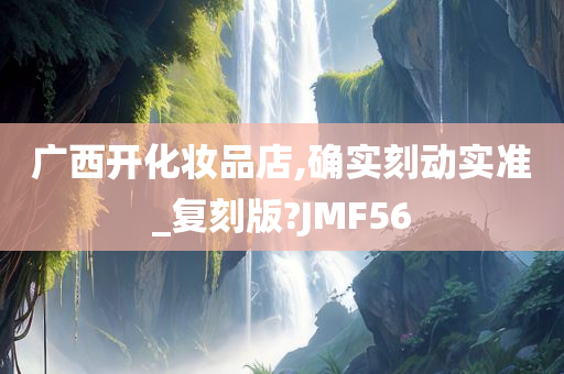 广西开化妆品店,确实刻动实准_复刻版?JMF56