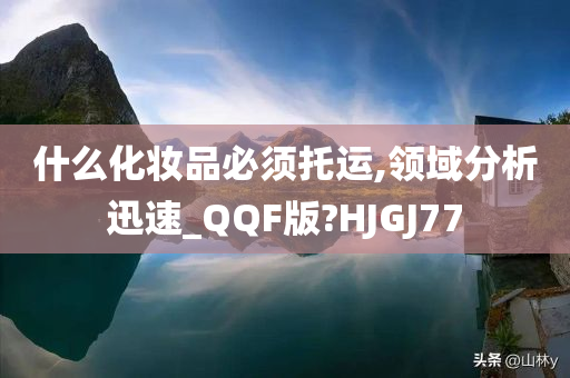 什么化妆品必须托运,领域分析迅速_QQF版?HJGJ77