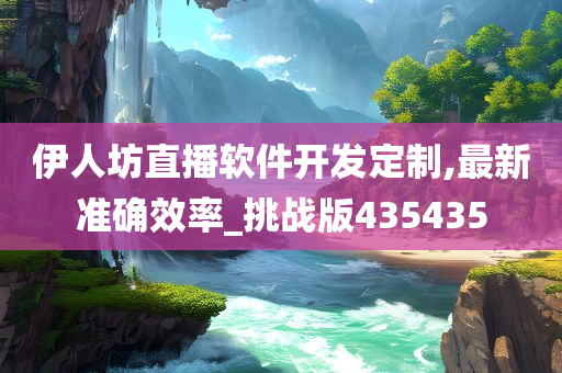 伊人坊直播软件开发定制,最新准确效率_挑战版435435