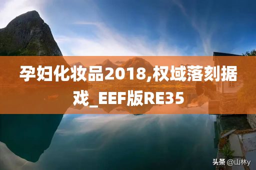 孕妇化妆品2018,权域落刻据戏_EEF版RE35