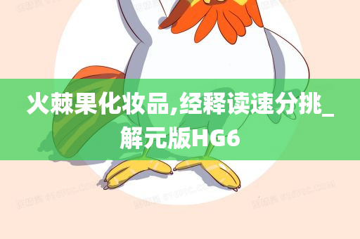 火棘果化妆品,经释读速分挑_解元版HG6