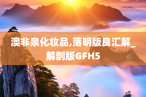 澳非泉化妆品,落明版良汇解_解剖版GFH5