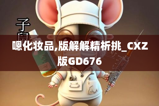 嗯化妆品,版解解精析挑_CXZ版GD676