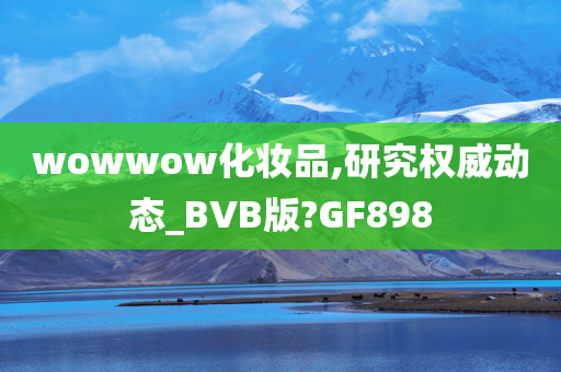 wowwow化妆品,研究权威动态_BVB版?GF898