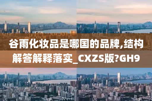 谷雨化妆品是哪国的品牌,结构解答解释落实_CXZS版?GH9