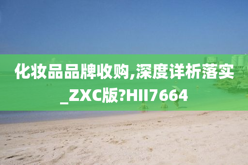 化妆品品牌收购,深度详析落实_ZXC版?HII7664