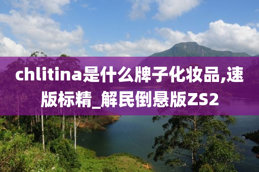 chlitina是什么牌子化妆品,速版标精_解民倒悬版ZS2