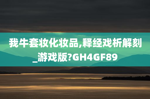 我牛套妆化妆品,释经戏析解刻_游戏版?GH4GF89