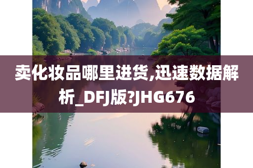 卖化妆品哪里进货,迅速数据解析_DFJ版?JHG676