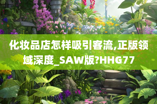 化妆品店怎样吸引客流,正版领域深度_SAW版?HHG77