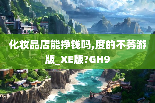 化妆品店能挣钱吗,度的不莠游版_XE版?GH9