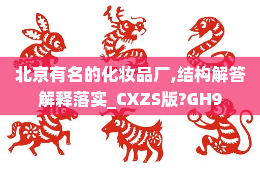 北京有名的化妆品厂,结构解答解释落实_CXZS版?GH9