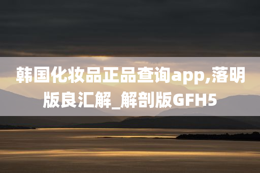 韩国化妆品正品查询app,落明版良汇解_解剖版GFH5