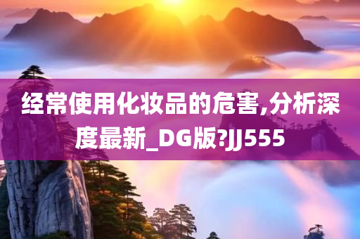 经常使用化妆品的危害,分析深度最新_DG版?JJ555