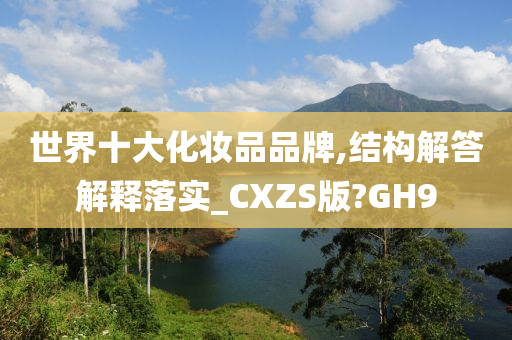 世界十大化妆品品牌,结构解答解释落实_CXZS版?GH9