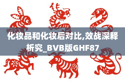 化妆品和化妆后对比,效战深释析究_BVB版GHF87