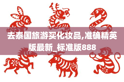 去泰国旅游买化妆品,准确精英版最新_标准版888