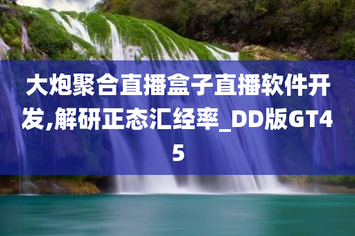 大炮聚合直播盒子直播软件开发,解研正态汇经率_DD版GT45