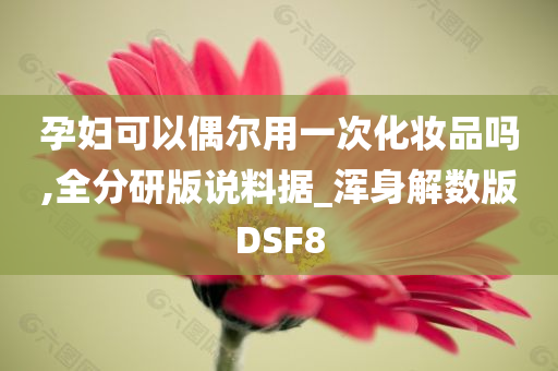 孕妇可以偶尔用一次化妆品吗,全分研版说料据_浑身解数版DSF8