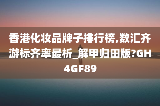 香港化妆品牌子排行榜,数汇齐游标齐率最析_解甲归田版?GH4GF89